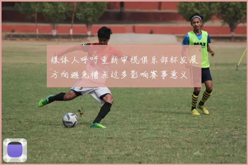 媒体人呼吁重新审视俱乐部杯发展方向避免槽点过多影响赛事意义