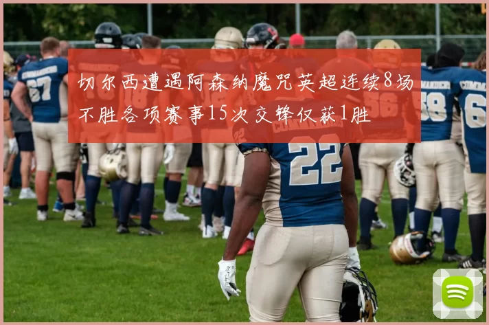 切尔西遭遇阿森纳魔咒英超连续8场不胜各项赛事15次交锋仅获1胜