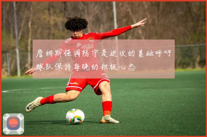 詹姆斯强调防守是进攻的基础呼吁球队保持每晚的积极心态