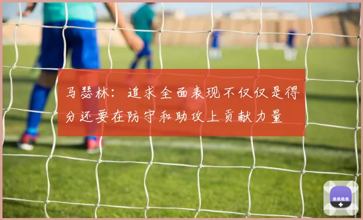 马瑟林：追求全面表现不仅仅是得分还要在防守和助攻上贡献力量