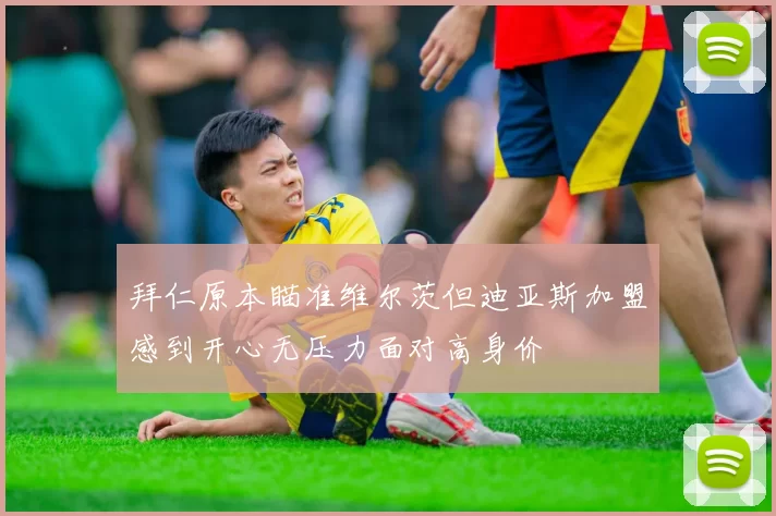 拜仁原本瞄准维尔茨但迪亚斯加盟感到开心无压力面对高身价