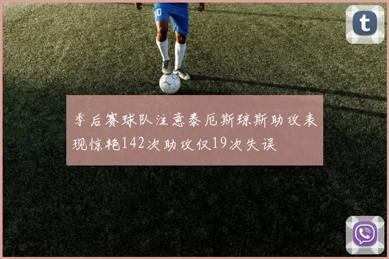 季后赛球队注意泰厄斯琼斯助攻表现惊艳142次助攻仅19次失误