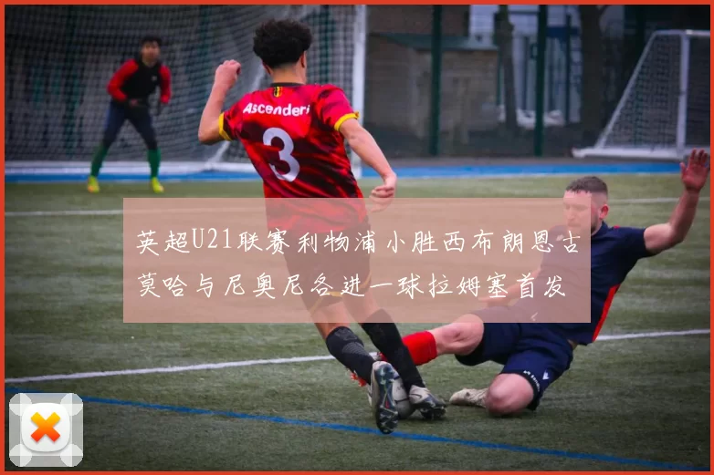 英超U21联赛利物浦小胜西布朗恩古莫哈与尼奥尼各进一球拉姆塞首发出战