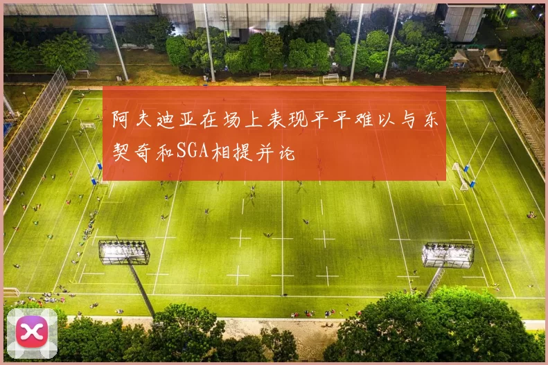 阿夫迪亚在场上表现平平难以与东契奇和SGA相提并论