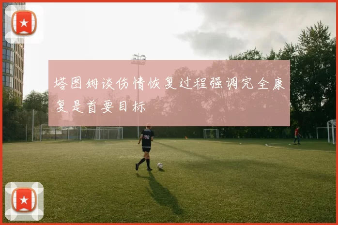 塔图姆谈伤情恢复过程强调完全康复是首要目标