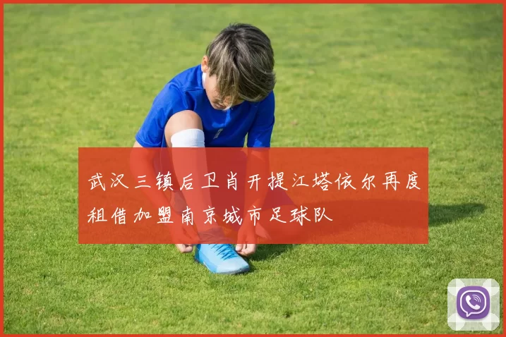 武汉三镇后卫肖开提江塔依尔再度租借加盟南京城市足球队