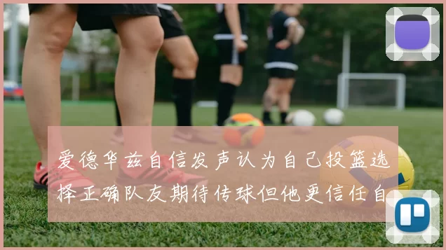 爱德华兹自信发声认为自己投篮选择正确队友期待传球但他更信任自己