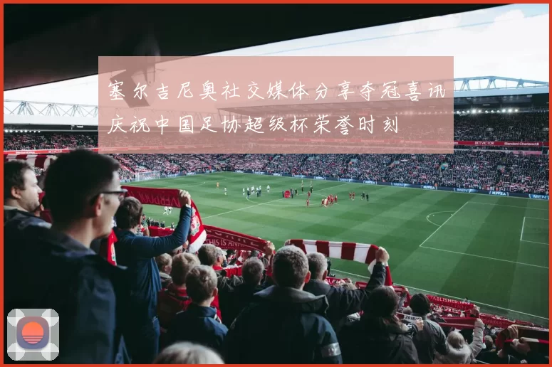 塞尔吉尼奥社交媒体分享夺冠喜讯庆祝中国足协超级杯荣誉时刻