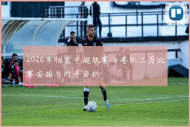 2026年怡宝中超联赛海港队三月比赛安排与对手分析
