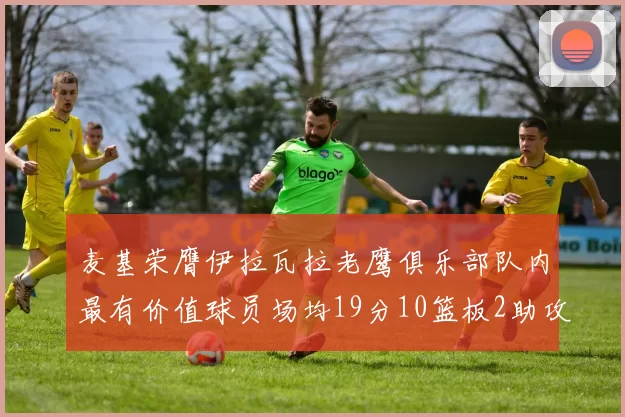 麦基荣膺伊拉瓦拉老鹰俱乐部队内最有价值球员场均19分10篮板2助攻成队内最佳