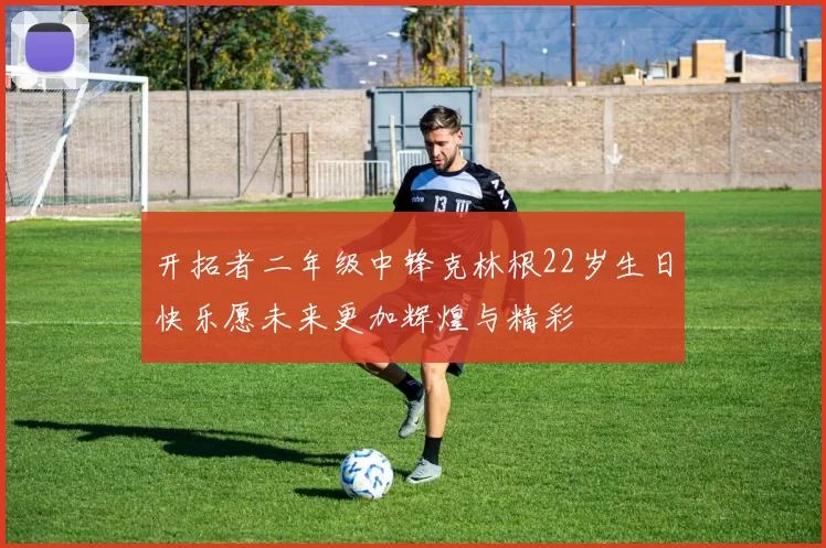 开拓者二年级中锋克林根22岁生日快乐愿未来更加辉煌与精彩