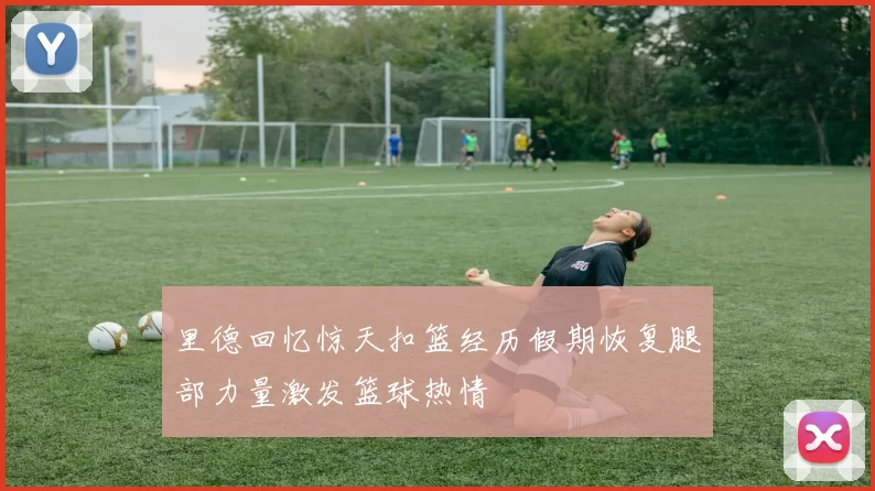 里德回忆惊天扣篮经历假期恢复腿部力量激发篮球热情