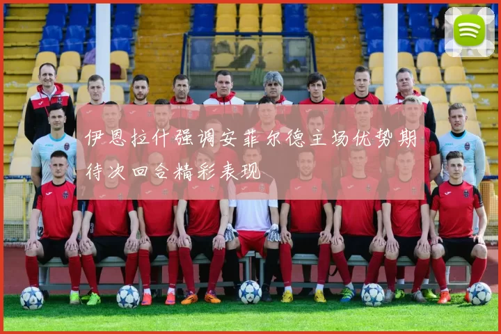 伊恩拉什强调安菲尔德主场优势期待次回合精彩表现