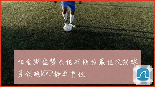 帕金斯盛赞杰伦布朗为最佳攻防球员领跑MVP榜单首位