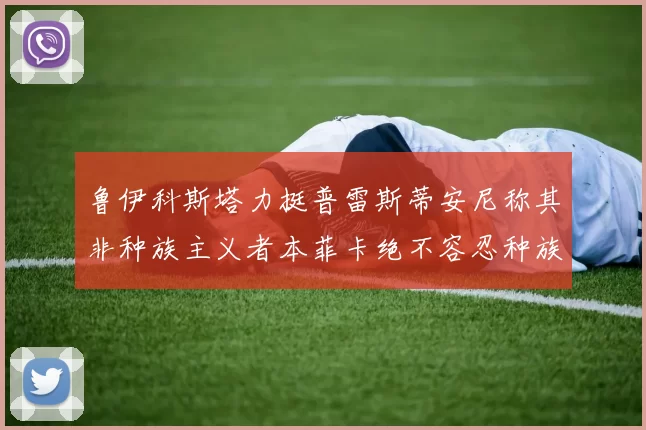 鲁伊科斯塔力挺普雷斯蒂安尼称其非种族主义者本菲卡绝不容忍种族歧视