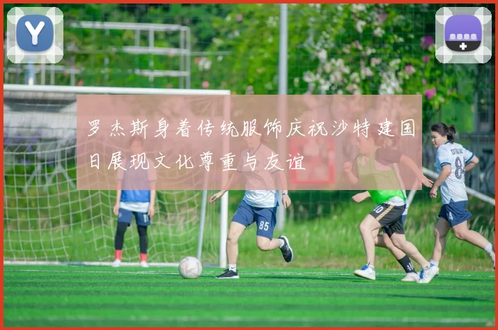 罗杰斯身着传统服饰庆祝沙特建国日展现文化尊重与友谊