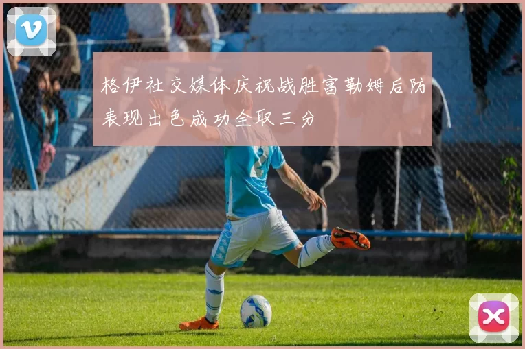格伊社交媒体庆祝战胜富勒姆后防表现出色成功全取三分