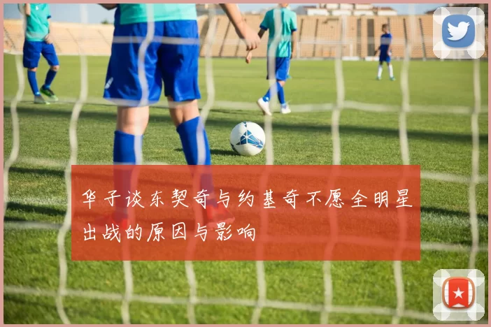 华子谈东契奇与约基奇不愿全明星出战的原因与影响