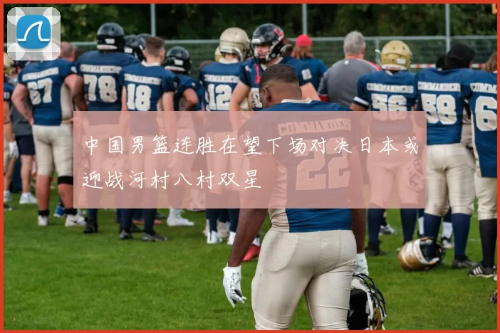 中国男篮连胜在望下场对决日本或迎战河村八村双星