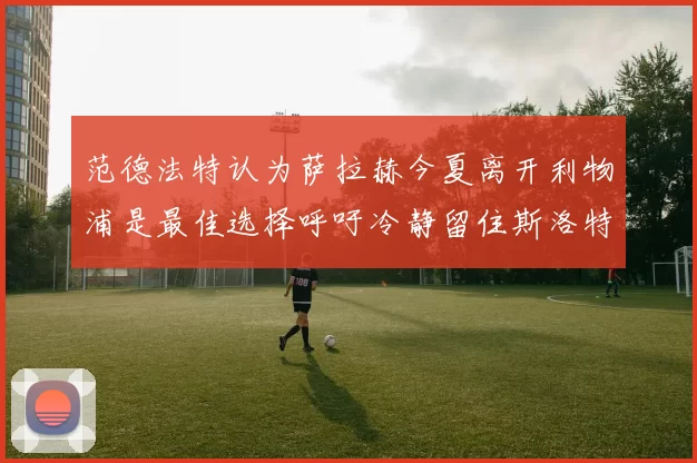 范德法特认为萨拉赫今夏离开利物浦是最佳选择呼吁冷静留住斯洛特