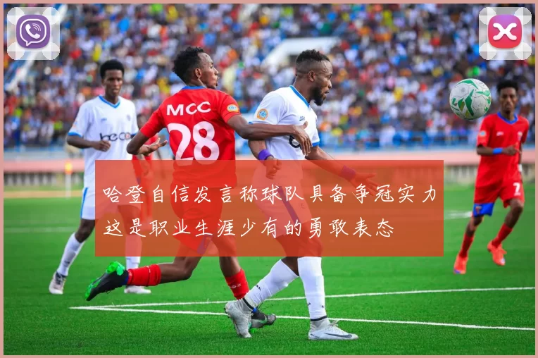 哈登自信发言称球队具备争冠实力这是职业生涯少有的勇敢表态