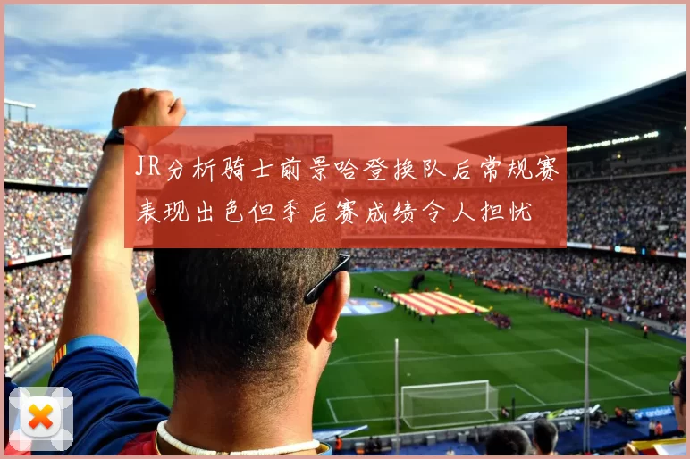 JR分析骑士前景哈登换队后常规赛表现出色但季后赛成绩令人担忧