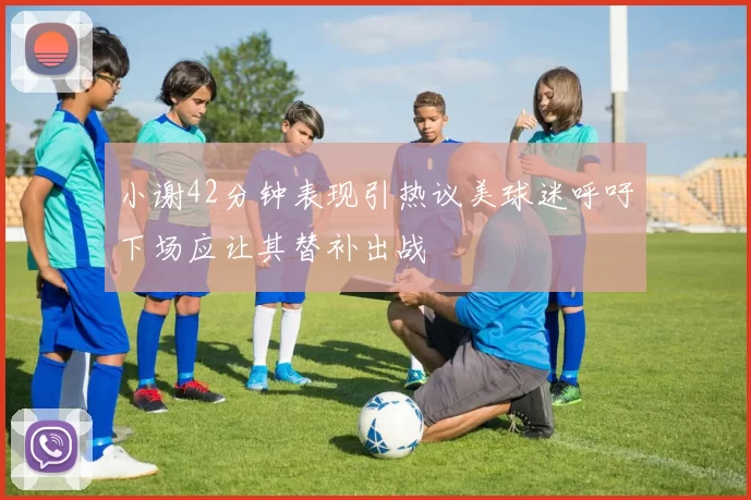 小谢42分钟表现引热议美球迷呼吁下场应让其替补出战