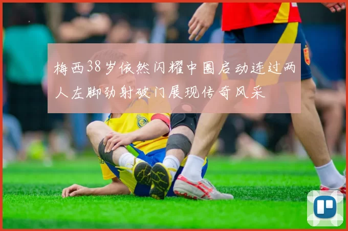 梅西38岁依然闪耀中圈启动连过两人左脚劲射破门展现传奇风采