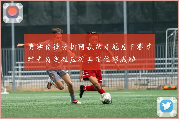 费迪南德分析阿森纳夺冠后下赛季对手将更难应对其定位球威胁